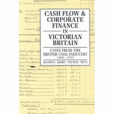 Cash Flow and Corporate Finance in Victorian Britain : Cases from the British Coal Industry 1860-1914