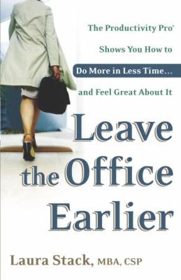 Leave the Office Earlier : The Productivity Pro Shows You How to Do More in Less Time... and Feel Great about It