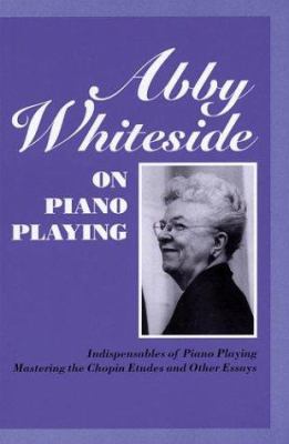 Abby Whiteside on Piano Playing : Indispensables of Piano Playing and Mastering the Chopin Etudes and Other Essays