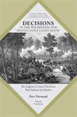 Decisions at the Wilderness and Spotsylvania Court House : The Eighteen Critical Decisions That Defined the Battles