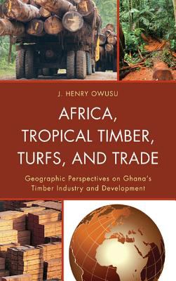 Africa, Tropical Timber, Turfs, and Trade : Geographic Perspectives on Ghana's Timber Industry and Development