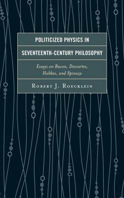 Politicized Physics in Seventeenth-Century Philosophy : Essays on Bacon, Descartes, Hobbes, and Spinoza