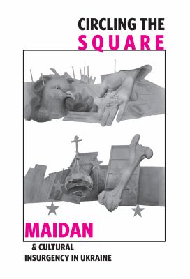 Circling the Square : Maidan and Cultural Insurgency in Ukraine