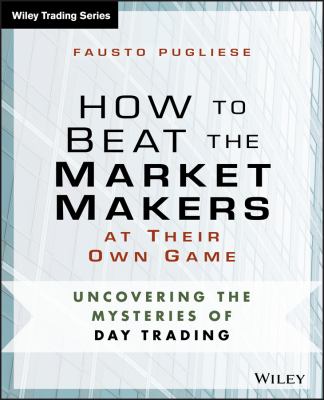 How to Beat the Market Makers at Their Own Game : Uncovering the Mysteries of Day Trading