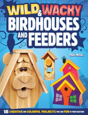 Wild and Wacky Birdhouses and Feeders : 18 Creative and Colorful Projects That Add Fun to Your Backyard
