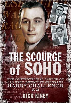 The Scourge of Soho : The Controversial Career of SAS Hero Detective Sergeant Harry Challenor MM