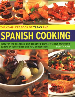 The Complete Book of Tapas and Spanish Cooking : Discover the Authentic Sun-Drenched Dishes of a Rich Traditional Cuisine in 150 Recipes and 700 Photographs