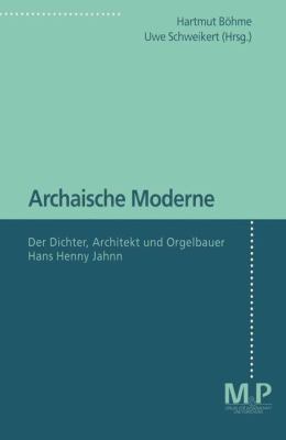Archaische Moderne : Der Dichter, Architekt und Orgelbauer Hans Henny Jahnn