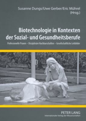 Biotechnologie in Kontexten der Sozial- und Gesundheitsberufe : Professionelle Praxen - Disziplinaere Nachbarschaften - Gesellschaftliche Leitbilder