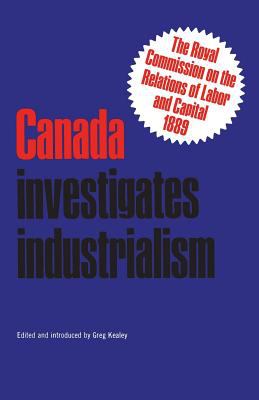 Canada Investigates Industrialism : The Royal Commission on the Relations of Labour and Capital