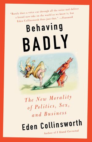 Behaving Badly : The New Morality in Politics, Sex, and Business