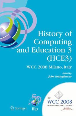 History of Computing and Education 3 (HCE3) : IFIP 20th World Computer Congress, Proceedings of the Third IFIP Conference on the History of Computing and Education WG 9. 7/TC9, History of Computing, September 7-10, 2008, Milano, Italy