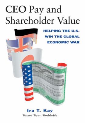 CEO Pay and Shareholder Value : Helping the U. S. Win the Global Economic War