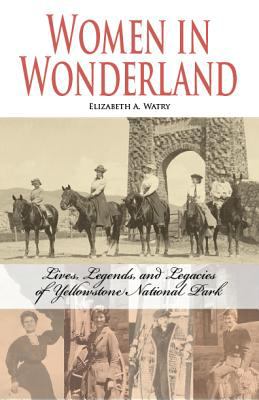 Women in Wonderland : Lives, Legends, and Legacies of Yellowstone National Park