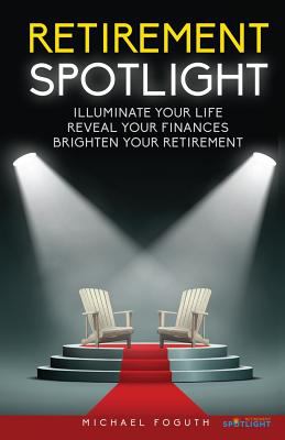 Retirement Spotlight : Illuminate Your Life, Reveal Your Finances, Brighten Your Retirement