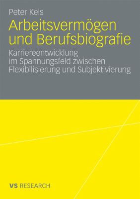 Arbeitsvermögen und Berufsbiografie : Karriereentwicklung Im Spannungsfeld Zwischen Flexibilisierung und Subjektivierung