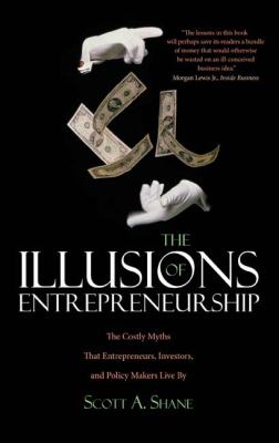 The Illusions of Entrepreneurship : The Costly Myths That Entrepreneurs, Investors, and Policy Makers Live By