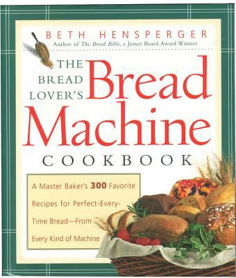 The Bread Lover's Bread Machine Cookbook : A Master Baker's 300 Favorite Recipes for Perfect-Every-Time Bread-From Every Kind of Machine