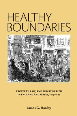 Healthy Boundaries : Property, Law, and Public Health in England and Wales, 1815-1872