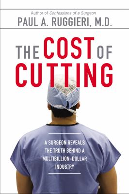 The Cost of Cutting : A Surgeon Reveals the Truth Behind a Multibillion-Dollar Industry
