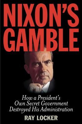 Nixon's Gamble : How a President's Own Secret Government Destroyed His Administration