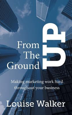 From the Ground Up : Making Marketing Work Hard Throughout Your Business