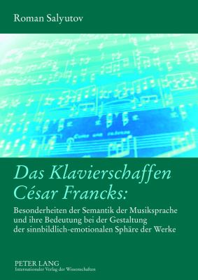 Das Klavierschaffen César Francks: : Besonderheiten der Semantik der Musiksprache und Ihre Bedeutung Bei der Gestaltung der Sinnbildlich-Emotionalen Sphaere der Werke