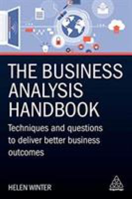 The Business Analysis Handbook : Techniques and Questions to Deliver Better Business Outcomes
