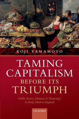 Taming Capitalism Before Its Triumph : Public Service, Distrust, and 'Projecting' in Early Modern England