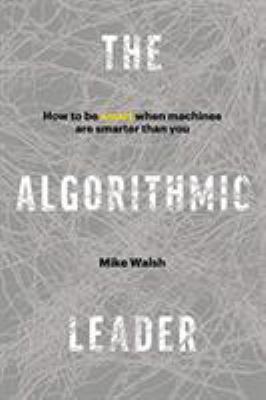 The Algorithmic Leader : How to Be Smart When Machines Are Smarter Than You