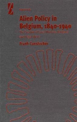 Alien Policy in Belgium, 1840-1940 : The Creation of Guest Workers, Refugees and Illegal Aliens