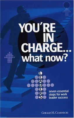 You're in Charge. . . What Now? : Seven Essential Steps for Work Leader Success