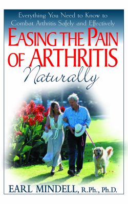 Easing the Pain of Arthritis Naturally : Everything You Need to Know to Combat Arthritis Safely and Effectively