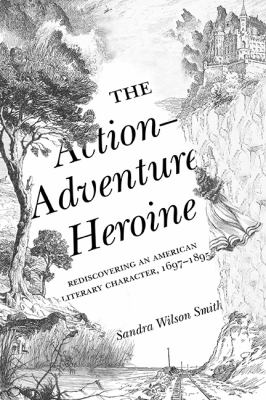 The Action-Adventure Heroine : Rediscovering an American Literary Character, 1697-1895