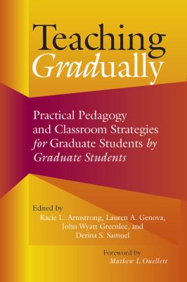 Teaching Gradually : Practical Pedagogy for Graduate Students, by Graduate Students