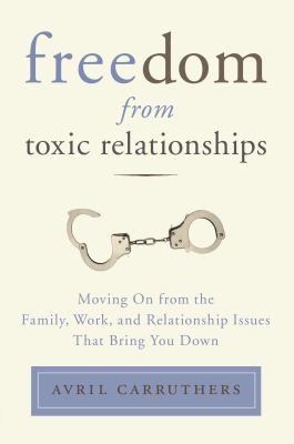 Freedom from Toxic Relationships : Moving on from the Family, Work, and Relationship Issues That Bring You Down