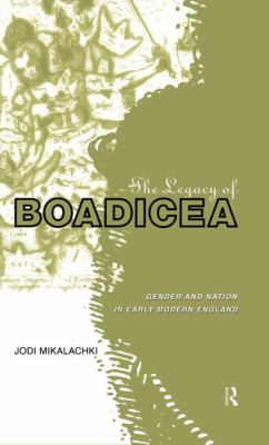 The Legacy of Boadicea : Gender and Nation in Early Modern England