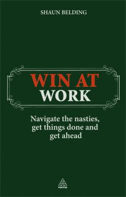 Win at Work : Navigate the Nasties, Get Things Done and Get Ahead