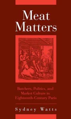 Meat Matters : Butchers, Politics, and Market Culture in Eighteenth-Century Paris