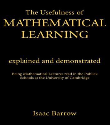 The Usefulness of Mathematical Learning : Explained and Demonstrated - Being Mathematical Lectures Read in the Public Schools at the University of Cambridge