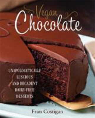 Vegan Chocolate : Unapologetically Luscious and Decadent Dairy-Free Desserts