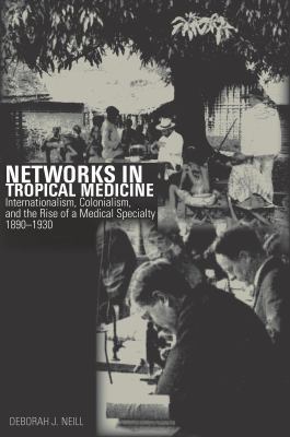 Networks in Tropical Medicine : Internationalism, Colonialism, and the Rise of a Medical Specialty, 1890-1930