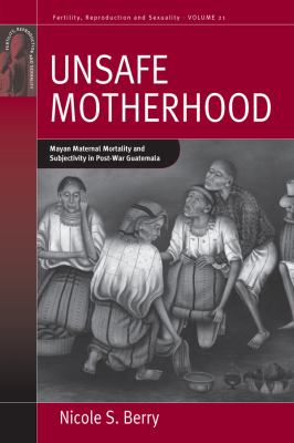 Unsafe Motherhood : Mayan Maternal Mortality and Subjectivity in Post-War Guatemala