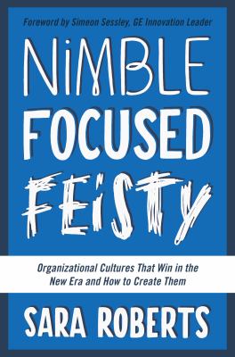 Nimble, Focused, Feisty : Organizational Cultures That Win in the New Era and How to Create Them