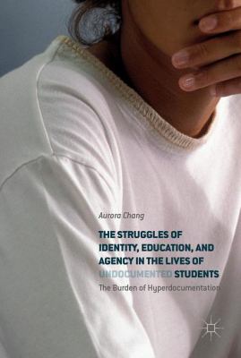 The Struggles of Identity, Education, and Agency in the Lives of Undocumented Students : The Burden of Hyperdocumentation