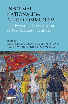 Informal Nationalism after Communism : The Everyday Construction of Post-Socialist Identities