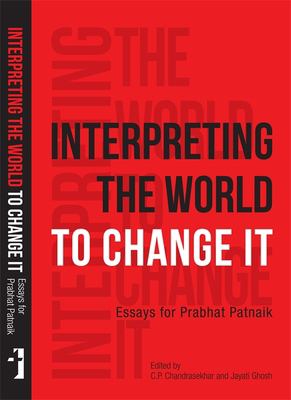 Interpreting the World to Change It : Essays for Prabhat Patnaik