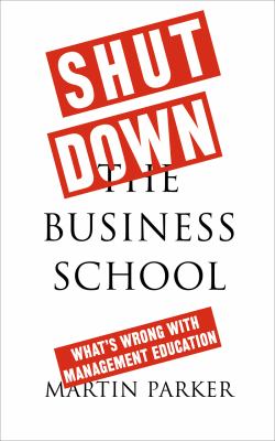 Shut down the Business School : An Insider's Account of What's Wrong with Management Education