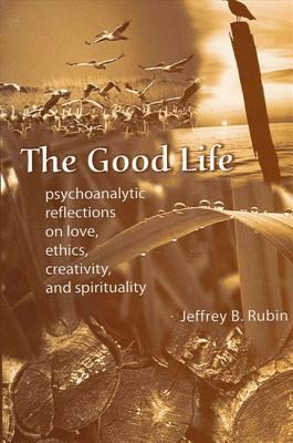 The Good Life : Psychoanalytic Reflections on Love, Ethics, Creativity, and Spirituality