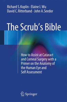 The Scrub's Bible : How to Assist at Cataract and Corneal Surgery with a Primer on the Anatomy of the Human Eye and Self Assessment